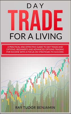 Day Trade for a Living: Practical and Effective Guide to Day Trade and Options. Beginner's and Advanced Options Trading for Income with a Focu