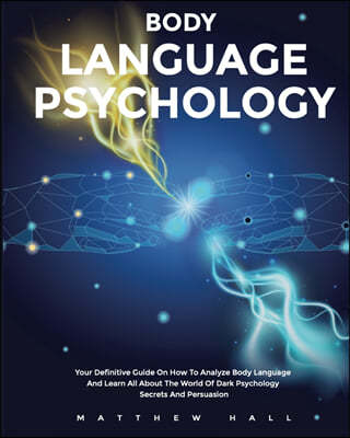 Body Language Psychology: Your Definitive Guide On How To Analyze Body Language And Learn All About The World Of Dark Psychology Secrets And Per