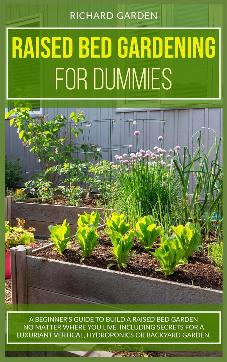 Raised Bed Gardening for Dummies: A Beginner's Guide to Build a Raised Bed Garden No Matter Where You Live. Including Secrets for a Luxuriant Vertical
