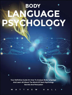 Body Language Psychology: Your Definitive Guide On How To Analyze Body Language And Learn All About The World Of Dark Psychology Secrets And Per