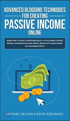 Advanced Blogging Techniques for Creating Passive Income Online: Learn How To Build a Profitable Blog, By Following The Best Writing, Monetization and