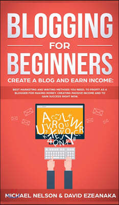 Blogging for Beginners Create a Blog and Earn Income: Best Marketing and Writing Methods You NEED; to Profit as a Blogger for Making Money, Creating P