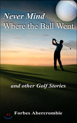 Never Mind Where the Ball Went and Other Golf Stories