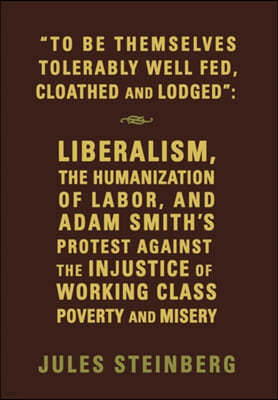 "To Be Themselves Tolerably Well Fed, Cloathed and Lodged": Liberalism, the Humanization of Labor, and Adam Smith's Protest Against the Injustice of W
