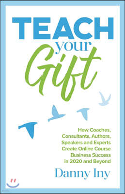 Teach Your Gift: How Coaches, Consultants, Authors, Speakers, and Experts Create Online Course Business Success in 2020 and Beyond