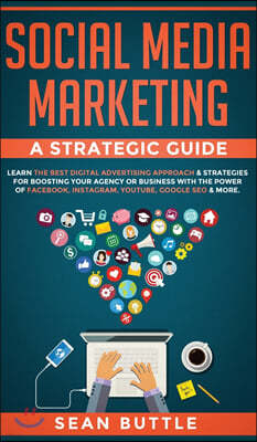 Social Media Marketing a Strategic Guide: Learn the Best Digital Advertising Approach &; Strategies for Boosting Your Agency or Business with the Powe