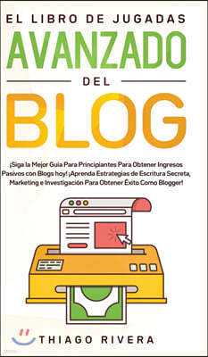 El Libro de Jugadas Avanzado del Blog: ?Siga la Mejor Gu?a Para Principiantes Para Obtener Ingresos Pasivos con Blogs hoy! ?Aprenda Estrategias de Esc