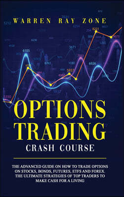 Options Trading Crash Course: The Advanced Guide On How To Trade Options On Stocks, Bonds, Futures, Etfs And Forex. The Ultimate Strategies Of Top T