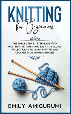 Knitting for Beginners: The Simple Step-By-Step Guide, With Patterns, Pictures, and Easy-To-Follow Project Ideas to Learn Knitting and Crochet