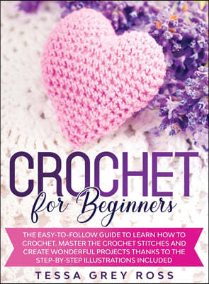 Crochet for Beginners: The Easy-to-Follow Guide to Learn How to Crochet. Master the Crochet Stitches and Create Wonderful Projects Thanks to