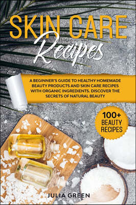 Skin Care Recipes: A Beginner's Guide to Healthy Homemade Beauty Products and Skin Care Recipes with Organic Ingredients. Discover the Se