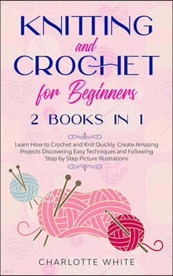 Knitting and Crochet for Beginners: 2 Books in 1: Learn How to Crochet and Knit Quickly. Create Amazing Projects Discovering Easy Techniques and Follo