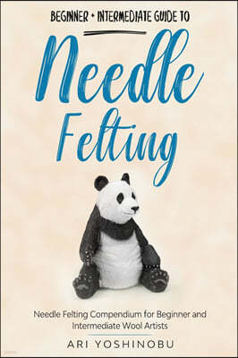 Needle Felting: Beginner + Intermediate Guide to Needle Felting: Needle Felting Compendium for Beginner and Intermediate Wool Artists