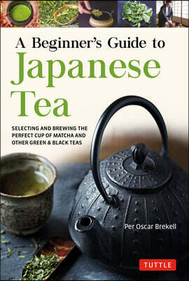 A Beginner's Guide to Japanese Tea: Selecting and Brewing the Perfect Cup of Sencha, Matcha and Other Japanese Teas