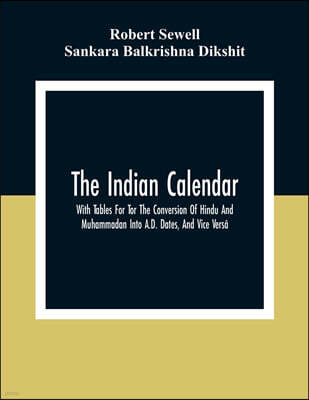 The Indian Calendar, With Tables For Tor The Conversion Of Hindu And Muhammadan Into A.D. Dates, And Vice Versa
