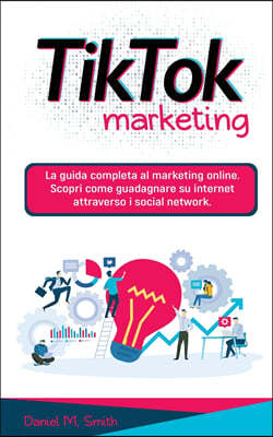 Tik Tok Marketing: La guida completa al marketing online. Scopri come guadagnare su internet attraverso i social network.