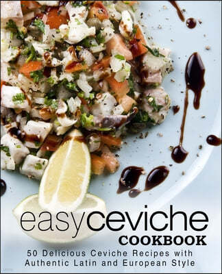 Easy Ceviche Cookbook: 50 Delicious Ceviche Recipes with Authentic Latin and European Style