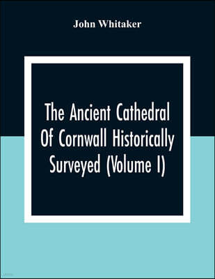 Alpha Edition The Ancient Cathedral Of Cornwall Historically Surveyed (Volume I)