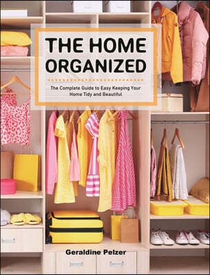 The Home Organized: The Complete Guide to Easy Keeping Your Home Tidy and Beautiful