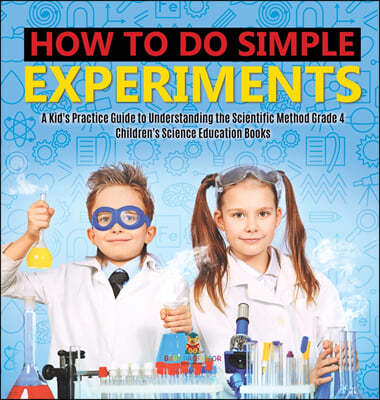 How to Do Simple Experiments A Kid's Practice Guide to Understanding the Scientific Method Grade 4 Children's Science Education Books