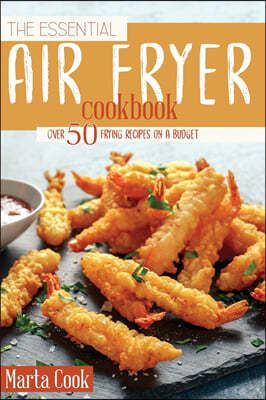 The Essential Air Fryer Cookbook: Over 50 Frying Recipes On A Budget