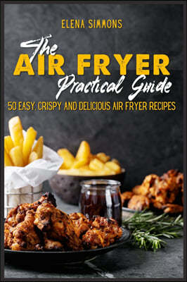 The Air Fryer Practical Guide: Easy, Crispy and Delicious Air Fryer Recipes