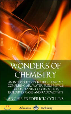 Wonders of Chemistry: An Introduction to the Chemicals Comprising Air, Water, Fuels, Metals, Foods, Plants, Colors, Scents, Explosives, Gase