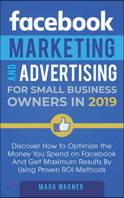 Facebook Marketing and Advertising for Small Business Owners: Discover How to Optimize the Money You Spend on Facebook And Get Maximum Results By Usin