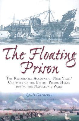 The Floating Prison: The Remarkable Account of Nine Years Captivity on the British Prison Hulks During the Napoleonic Wars; 1806 to 1814