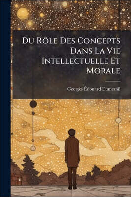 Du Rôle Des Concepts Dans La Vie Intellectuelle Et Morale: Essai Théorique D'après Une Vue De L'histoire