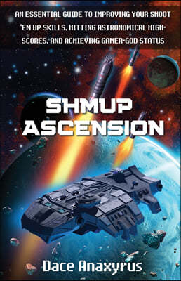 Shmup Ascension: An Essential Guide to Improving Your Shoot 'Em Up Skills, Hitting Astronomical High-Scores, and Achieving Gamer-God St