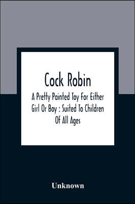 Cock Robin: A Pretty Painted Toy For Either Girl Or Boy: Suited To Children Of All Ages