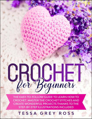Crochet for Beginners: The Easy-to-Follow Guide to Learn How to Crochet. Master the Crochet Stitches and Create Wonderful Projects Thanks to