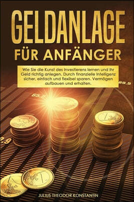 Geldanlage fur Anfanger: Wie Sie die Kunst des Investierens lernen und Ihr Geld richtig anlegen. Durch finanzielle Intelligenz sicher, einfach