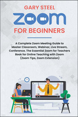 Zoom Meetings for Beginners: A Complete Zoom Meeting Guide to Master Classroom, Webinar, Live Stream, Conference. The Essential Zoom for Teachers B