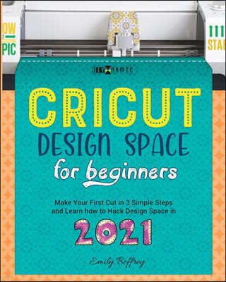 Cricut Design Space for Beginners: Make Your First Cut in 3 Simple Steps and Learn how to Hack Design Space in 2021