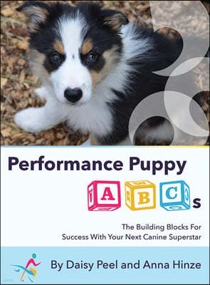 Performance Puppy ABCs: The Building Blocks For Success With Your Next Canine Superstar