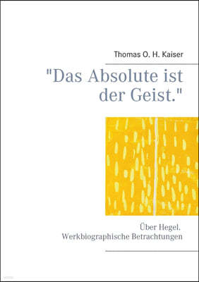 Das Absolute ist der Geist.: Uber Hegel. Werkbiographische Betrachtungen