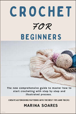 Crochet for Beginners: The new Comprehensive guide To master How to Start crocheting With step By step And illustrated Process. Create astoni