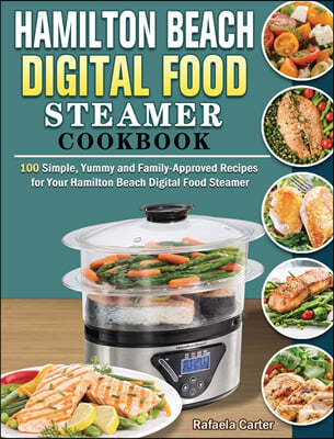 Hamilton Beach Digital Food Steamer Cookbook: 100 Simple, Yummy and Family-Approved Recipes for Your Hamilton Beach Digital Food Steamer