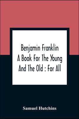 Benjamin Franklin: A Book For The Young And The Old: For All