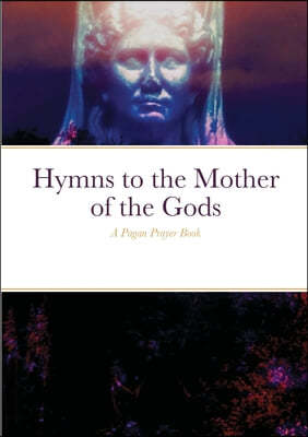 Hymns to the Mother of the Gods: A Pagan Prayer Book