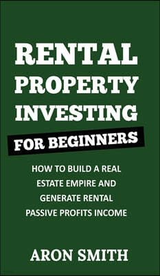 Rental Property Investing for Beginners: How To Build A Real Estate Empire And Generate Rental Passive Profits Income