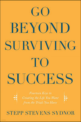 Go Beyond Surviving to Success: Fourteen Keys to Creating the Life You Want from the Trials You Have