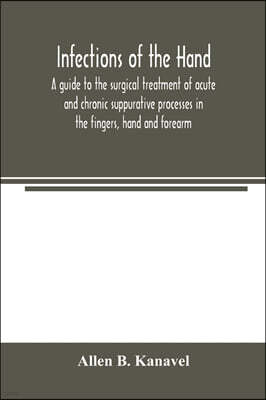Infections of the hand; a guide to the surgical treatment of acute and chronic suppurative processes in the fingers, hand and forearm