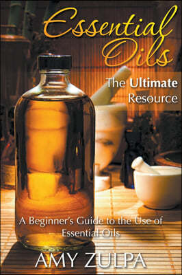 Essential Oils - The Ultimate Resource: A Beginner's Guide to the Use of Essential Oils