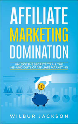 Affiliate Marketing Domination: Unlock the Secrets to All the Ins-And-Outs of Affiliate Marketing
