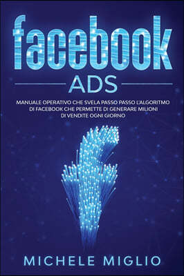 Facebook Ads: Manuale operativo che svela passo passo l'algoritmo di facebook che permette di generare milioni di vendite ogni giorn