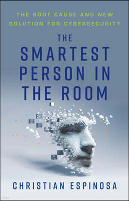 The Smartest Person in the Room: The Root Cause and New Solution for Cybersecurity