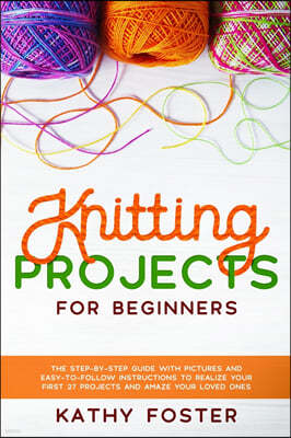 Knitting Projects for Beginners: The Step-by-Step Guide with Pictures and Easy-to-Follow Instructions to Realize your First 27 Projects and Amaze Your